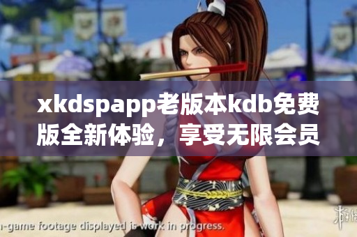 xkdspapp老版本kdb免費(fèi)版全新體驗(yàn)，享受無(wú)限會(huì)員特權(quán)