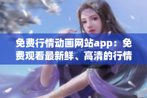 免費(fèi)行情動(dòng)畫網(wǎng)站app：免費(fèi)觀看最新鮮、高清的行情動(dòng)畫，隨時(shí)隨地盡情暢享
