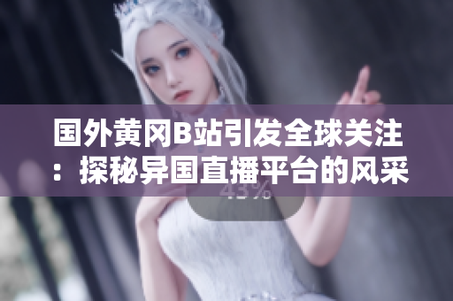 國外黃岡B站引發(fā)全球關(guān)注：探秘異國直播平臺(tái)的風(fēng)采和熱點(diǎn)內(nèi)容