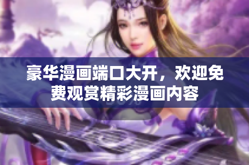 豪華漫畫(huà)端口大開(kāi)，歡迎免費(fèi)觀賞精彩漫畫(huà)內(nèi)容