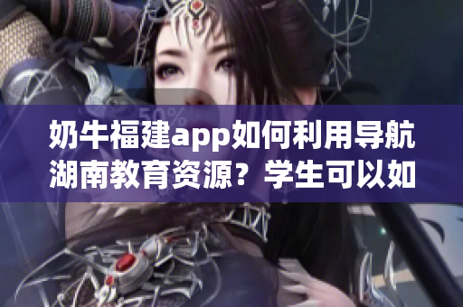 奶牛福建app如何利用導(dǎo)航湖南教育資源？學(xué)生可以如何有效使用？