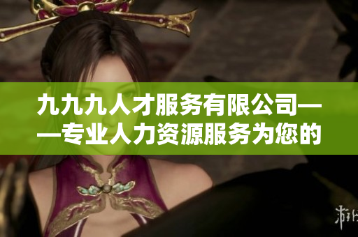 九九九人才服務(wù)有限公司——專業(yè)人力資源服務(wù)為您的企業(yè)提供全方位支持