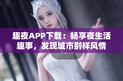 趣夜APP下載：暢享夜生活趣事，發(fā)現(xiàn)城市別樣風(fēng)情