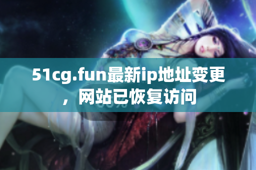 51cg.fun最新ip地址變更，網(wǎng)站已恢復(fù)訪問(wèn)