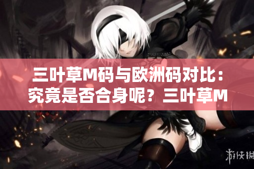 三葉草M碼與歐洲碼對比：究竟是否合身呢？三葉草M碼是否等同于歐洲碼？一文解答。