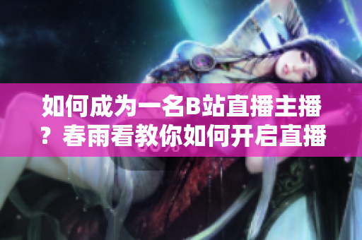 如何成為一名B站直播主播？春雨看教你如何開(kāi)啟直播之路