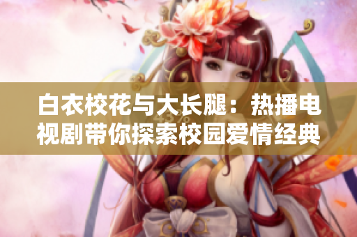 白衣?；ㄅc大長腿：熱播電視劇帶你探索校園愛情經(jīng)典