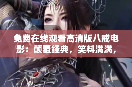 免費在線觀看高清版八戒電影：顛覆經(jīng)典，笑料滿滿，讓你笑中帶淚