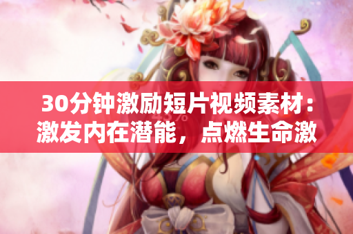 30分鐘激勵短片視頻素材：激發(fā)內(nèi)在潛能，點燃生命激情