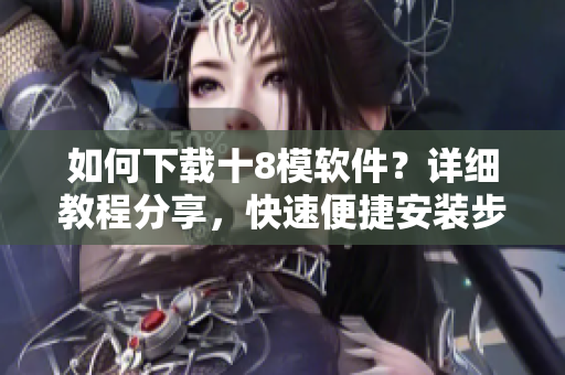 如何下載十8模軟件？詳細(xì)教程分享，快速便捷安裝步驟大揭秘