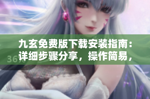九玄免費版下載安裝指南：詳細(xì)步驟分享，操作簡易，免費軟件下載教程