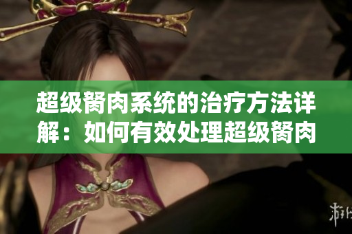 超級胬肉系統(tǒng)的治療方法詳解：如何有效處理超級胬肉？