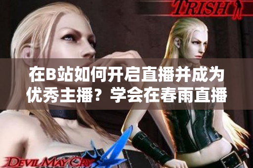 在B站如何開啟直播并成為優(yōu)秀主播？學(xué)會在春雨直播間展現(xiàn)魅力