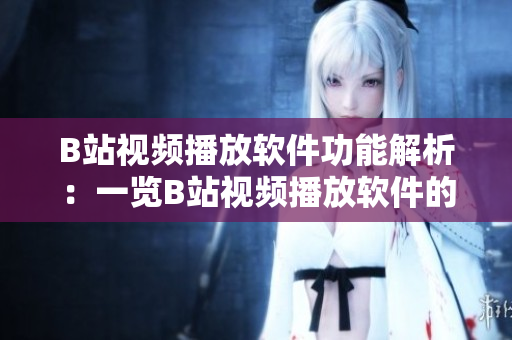 B站視頻播放軟件功能解析：一覽B站視頻播放軟件的強大功能