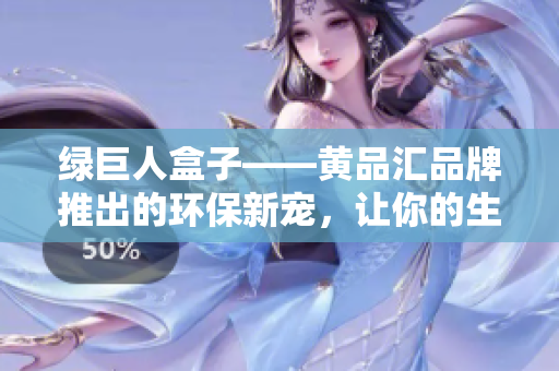 綠巨人盒子——黃品匯品牌推出的環(huán)保新寵，讓你的生活更綠色