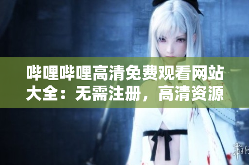 嗶哩嗶哩高清免費觀看網(wǎng)站大全：無需注冊，高清資源齊全