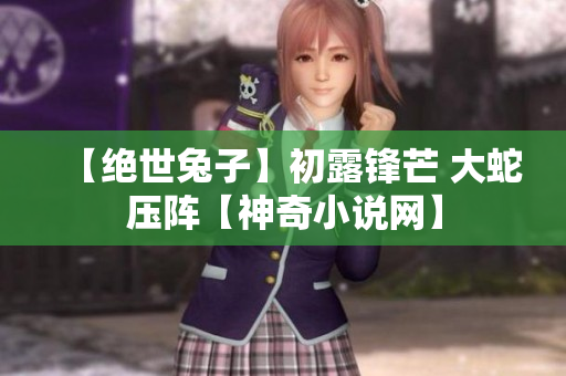【絕世兔子】初露鋒芒 大蛇壓陣【神奇小說網(wǎng)】