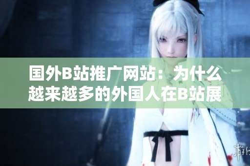 國外B站推廣網(wǎng)站：為什么越來越多的外國人在B站展示自己的魅力？