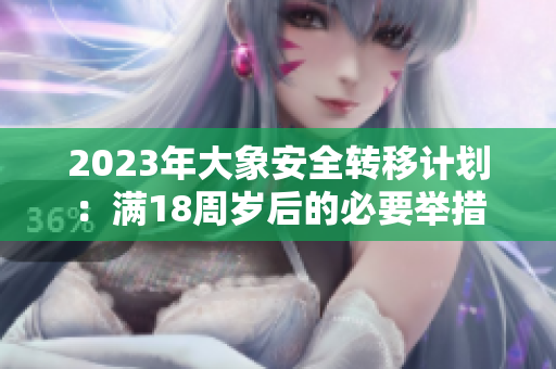 2023年大象安全轉(zhuǎn)移計劃：滿18周歲后的必要舉措