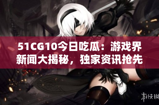 51CG10今日吃瓜：游戲界新聞大揭秘，獨家資訊搶先看