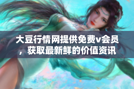 大豆行情網(wǎng)提供免費(fèi)v會員，獲取最新鮮的價(jià)值資訊