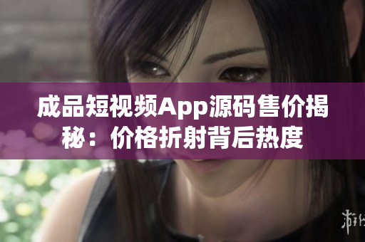 成品短視頻App源碼售價(jià)揭秘：價(jià)格折射背后熱度