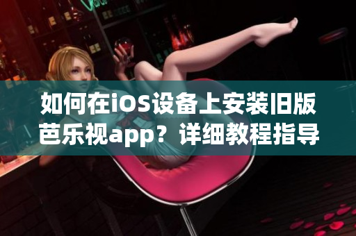 如何在iOS設備上安裝舊版芭樂視app？詳細教程指導，讓您輕松暢享經(jīng)典版芭樂視app。