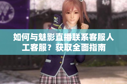 如何與魅影直播聯(lián)系客服人工客服？獲取全面指南