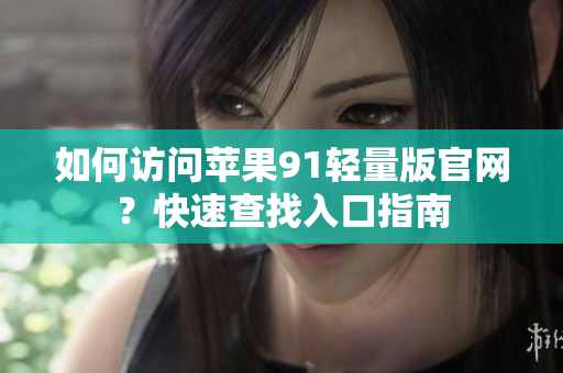 如何訪問蘋果91輕量版官網(wǎng)？快速查找入口指南