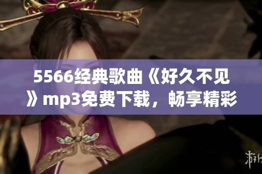 5566經(jīng)典歌曲《好久不見》mp3免費(fèi)下載，暢享精彩音樂！