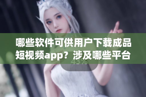 哪些軟件可供用戶下載成品短視頻app？涉及哪些平臺(tái)？