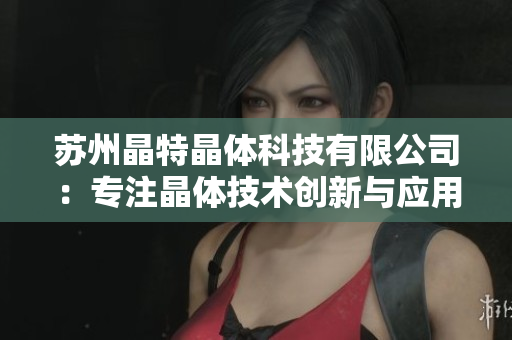 蘇州晶特晶體科技有限公司：專注晶體技術(shù)創(chuàng)新與應(yīng)用，助力智能化未來