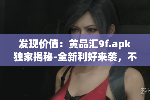 發(fā)現(xiàn)價(jià)值：黃品匯9f.apk獨(dú)家揭秘-全新利好來襲，不容錯(cuò)過!