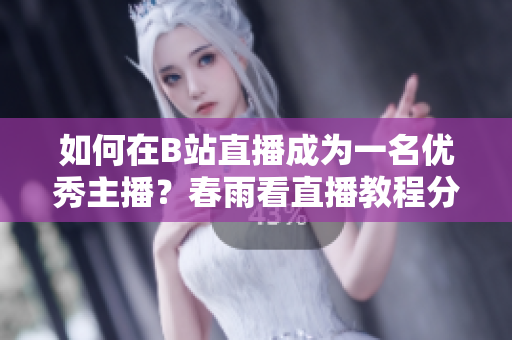 如何在B站直播成為一名優(yōu)秀主播？春雨看直播教程分享