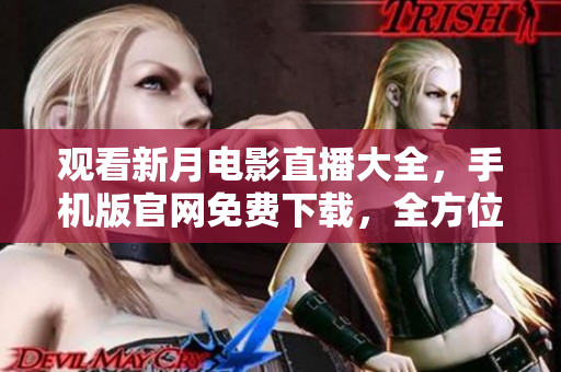 觀看新月電影直播大全，手機(jī)版官網(wǎng)免費(fèi)下載，全方位精彩重現(xiàn)