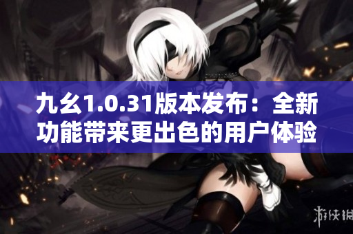 九幺1.0.31版本發(fā)布：全新功能帶來更出色的用戶體驗