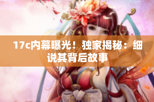 17c內(nèi)幕曝光！獨(dú)家揭秘：細(xì)說其背后故事