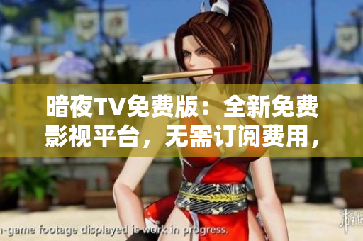 暗夜TV免費版：全新免費影視平臺，無需訂閱費用，精彩內容盡收眼底