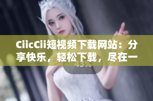 CiicCii短視頻下載網站：分享快樂，輕松下載，盡在一站式觀影平臺