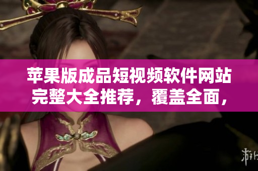 蘋(píng)果版成品短視頻軟件網(wǎng)站完整大全推薦，覆蓋全面，無(wú)需多次搜索