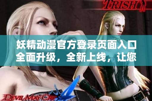 妖精動(dòng)漫官方登錄頁(yè)面入口全面升級(jí)，全新上線，讓您暢享精彩動(dòng)漫世界
