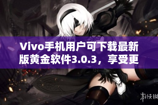 Vivo手機(jī)用戶可下載最新版黃金軟件3.0.3，享受更多功能