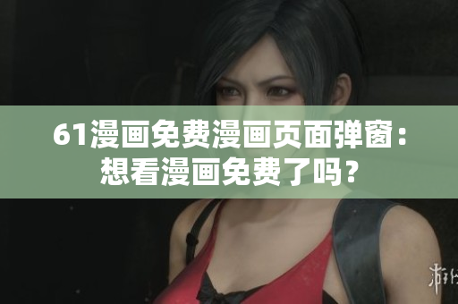 61漫畫免費(fèi)漫畫頁面彈窗：想看漫畫免費(fèi)了嗎？