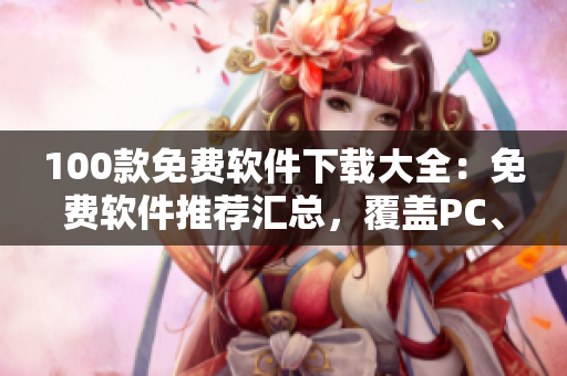 100款免費(fèi)軟件下載大全：免費(fèi)軟件推薦匯總，覆蓋PC、安卓、iOS等多個(gè)平臺(tái)