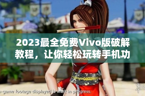 2023最全免費(fèi)Vivo版破解教程，讓你輕松玩轉(zhuǎn)手機(jī)功能