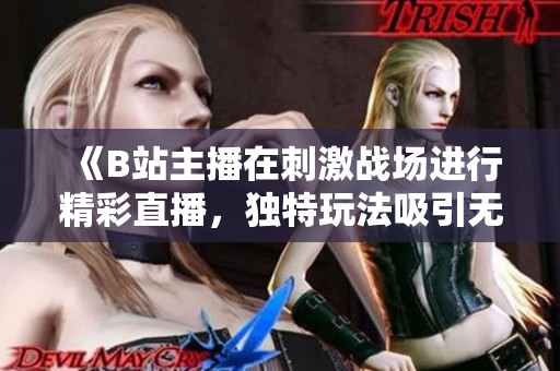 《B站主播在刺激戰(zhàn)場(chǎng)進(jìn)行精彩直播，獨(dú)特玩法吸引無數(shù)粉絲關(guān)注》