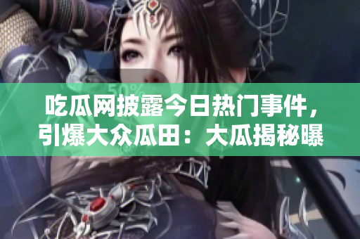吃瓜網(wǎng)披露今日熱門事件，引爆大眾瓜田：大瓜揭秘曝光！