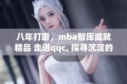 八年打磨，mba智庫成就精品 走進qqc, 探尋沉淀的智慧