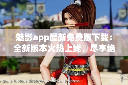 魅影app最新免費版下載：全新版本火熱上線，盡享絕佳體驗