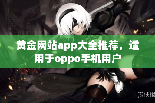 黃金網(wǎng)站app大全推薦，適用于oppo手機(jī)用戶